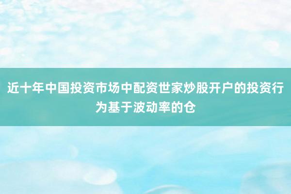 近十年中国投资市场中配资世家炒股开户的投资行为基于波动率的仓