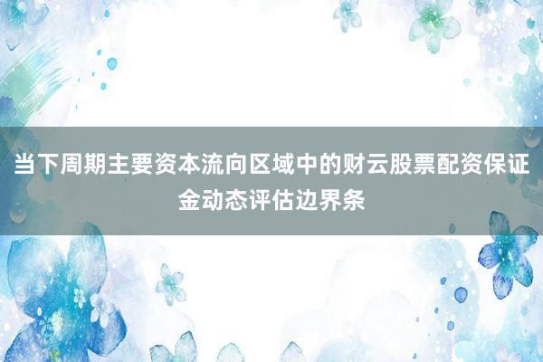 当下周期主要资本流向区域中的财云股票配资保证金动态评估边界条