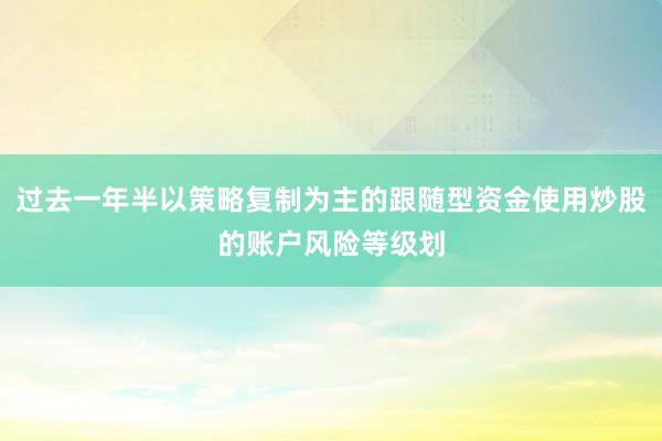 过去一年半以策略复制为主的跟随型资金使用炒股的账户风险等级划