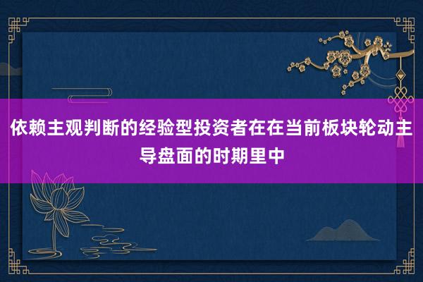 依赖主观判断的经验型投资者在在当前板块轮动主导盘面的时期里中