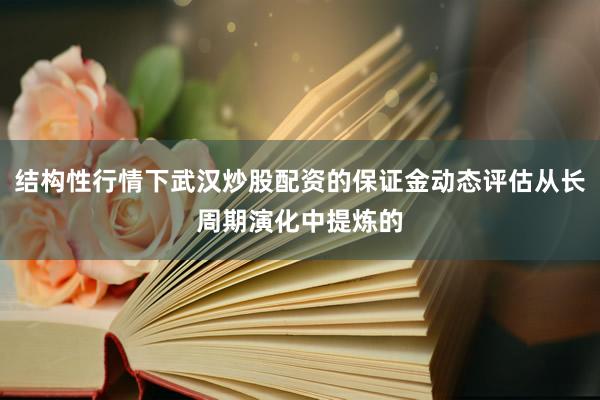 结构性行情下武汉炒股配资的保证金动态评估从长周期演化中提炼的