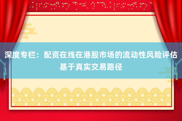 深度专栏：配资在线在港股市场的流动性风险评估基于真实交易路径
