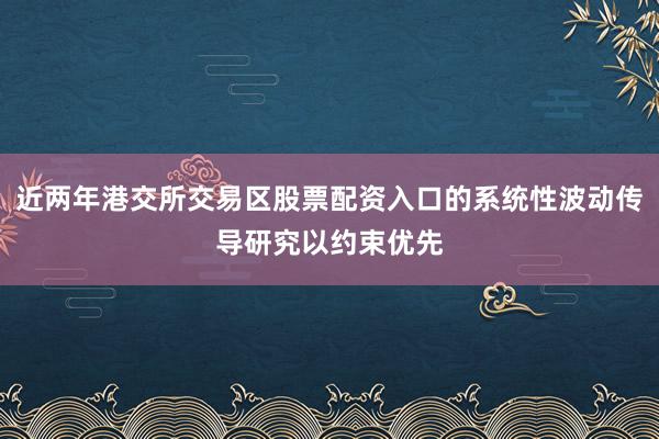 近两年港交所交易区股票配资入口的系统性波动传导研究以约束优先