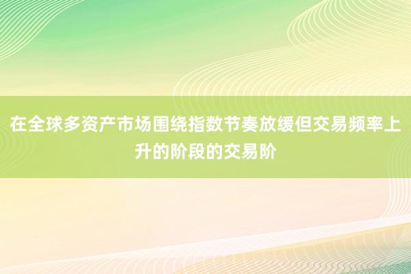 在全球多资产市场围绕指数节奏放缓但交易频率上升的阶段的交易阶