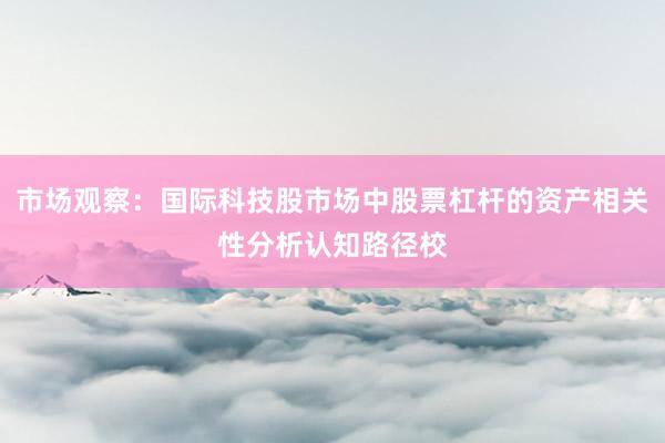 市场观察：国际科技股市场中股票杠杆的资产相关性分析认知路径校