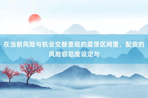 在当前风险与机会交替显现的震荡区间里，配资的风险容忍度设定与