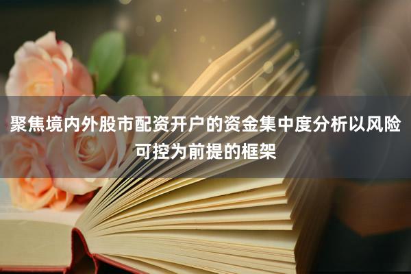 聚焦境内外股市配资开户的资金集中度分析以风险可控为前提的框架