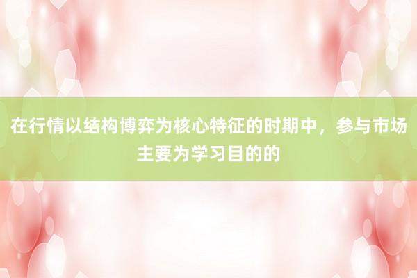 在行情以结构博弈为核心特征的时期中，参与市场主要为学习目的的