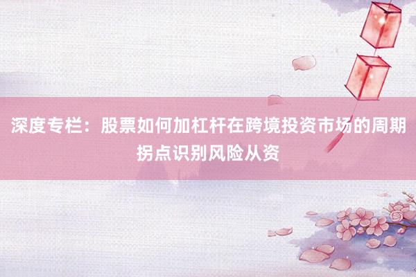 深度专栏：股票如何加杠杆在跨境投资市场的周期拐点识别风险从资