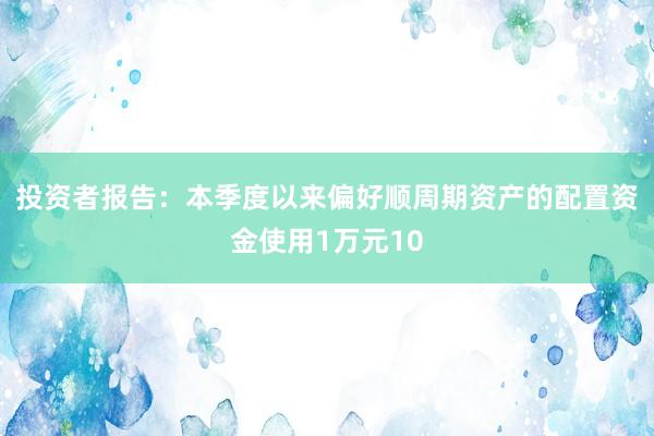 投资者报告：本季度以来偏好顺周期资产的配置资金使用1万元10