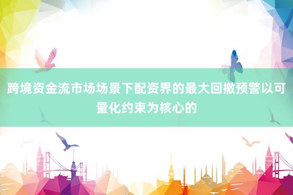跨境资金流市场场景下配资界的最大回撤预警以可量化约束为核心的