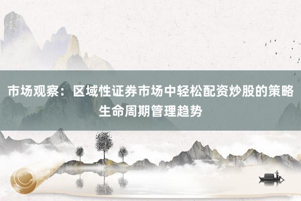 市场观察：区域性证券市场中轻松配资炒股的策略生命周期管理趋势