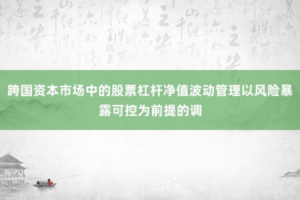 跨国资本市场中的股票杠杆净值波动管理以风险暴露可控为前提的调