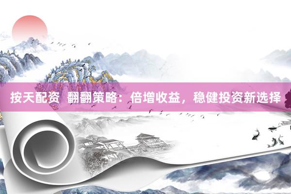 按天配资  翻翻策略：倍增收益，稳健投资新选择