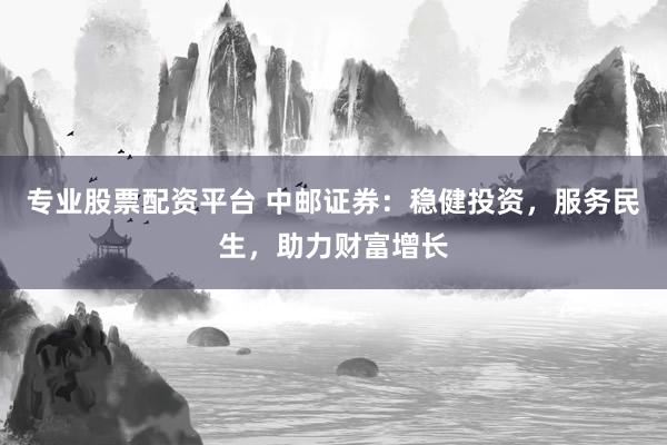专业股票配资平台 中邮证券：稳健投资，服务民生，助力财富增长