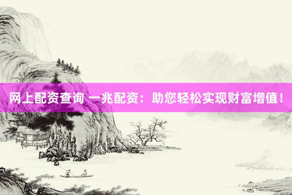 网上配资查询 一兆配资：助您轻松实现财富增值！