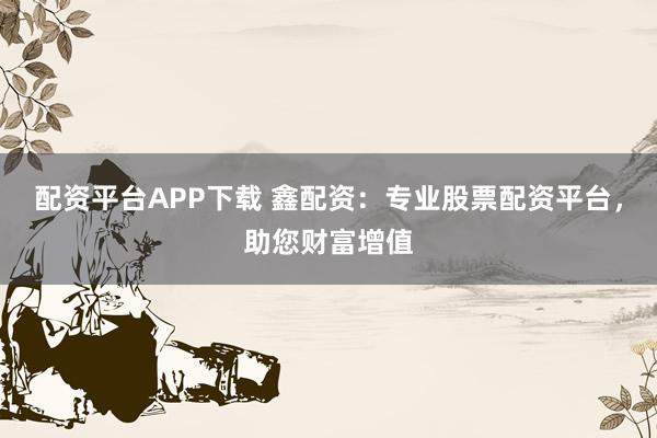 配资平台APP下载 鑫配资：专业股票配资平台，助您财富增值