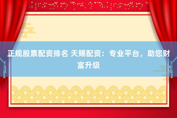 正规股票配资排名 天赐配资：专业平台，助您财富升级