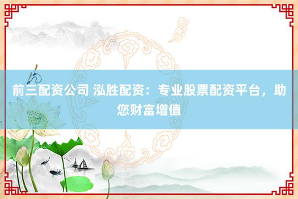 前三配资公司 泓胜配资：专业股票配资平台，助您财富增值