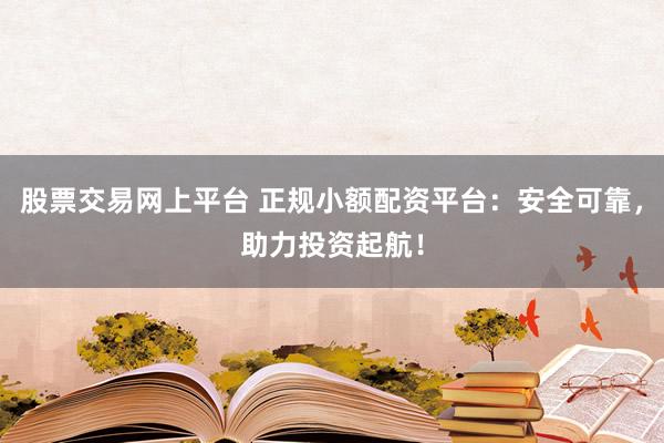 股票交易网上平台 正规小额配资平台：安全可靠，助力投资起航！