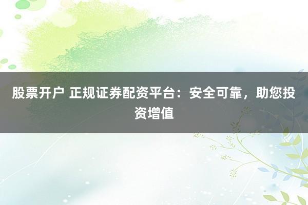 股票开户 正规证券配资平台：安全可靠，助您投资增值