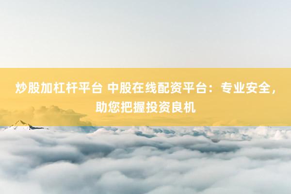炒股加杠杆平台 中股在线配资平台：专业安全，助您把握投资良机