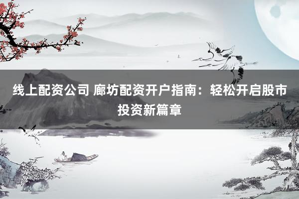 线上配资公司 廊坊配资开户指南：轻松开启股市投资新篇章