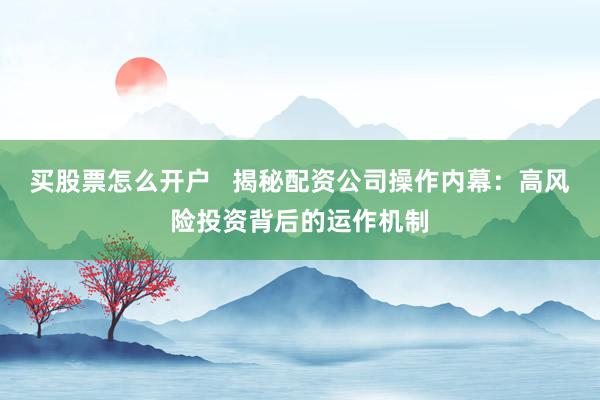 买股票怎么开户   揭秘配资公司操作内幕：高风险投资背后的运作机制