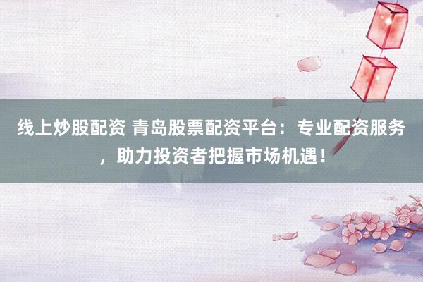 线上炒股配资 青岛股票配资平台：专业配资服务，助力投资者把握市场机遇！