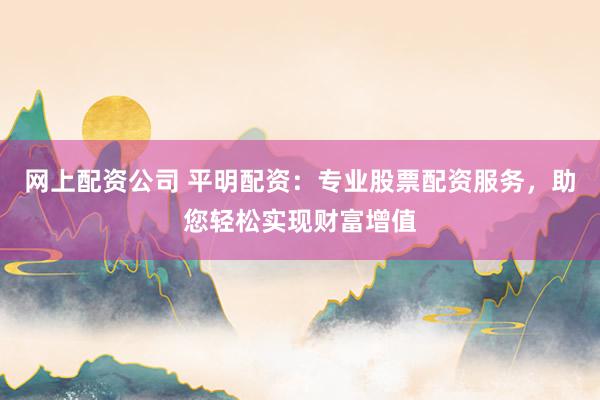 网上配资公司 平明配资：专业股票配资服务，助您轻松实现财富增值