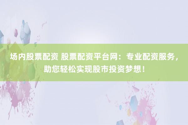 场内股票配资 股票配资平台网：专业配资服务，助您轻松实现股市投资梦想！