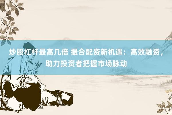 炒股杠杆最高几倍 撮合配资新机遇：高效融资，助力投资者把握市场脉动