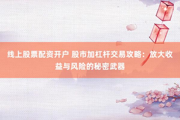 线上股票配资开户 股市加杠杆交易攻略：放大收益与风险的秘密武器