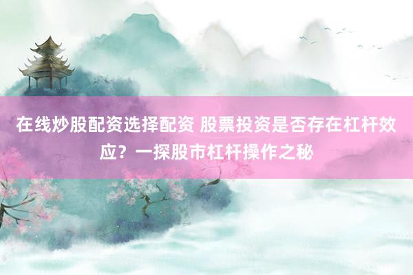 在线炒股配资选择配资 股票投资是否存在杠杆效应？一探股市杠杆操作之秘