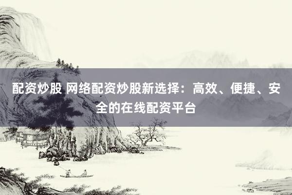 配资炒股 网络配资炒股新选择：高效、便捷、安全的在线配资平台