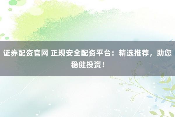 证券配资官网 正规安全配资平台：精选推荐，助您稳健投资！
