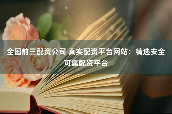 全国前三配资公司 真实配资平台网站：精选安全可靠配资平台