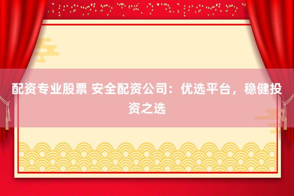 配资专业股票 安全配资公司：优选平台，稳健投资之选