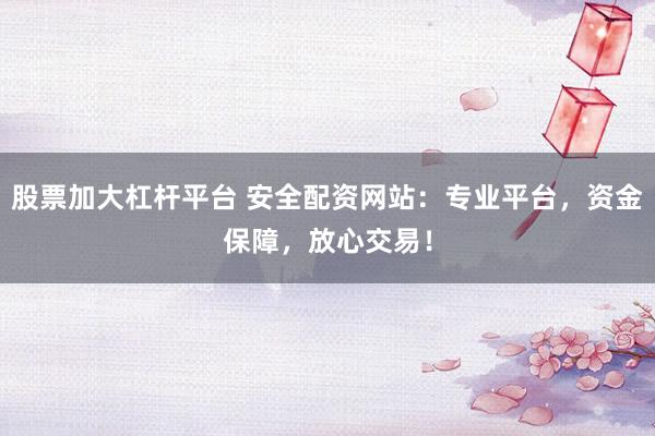 股票加大杠杆平台 安全配资网站：专业平台，资金保障，放心交易！
