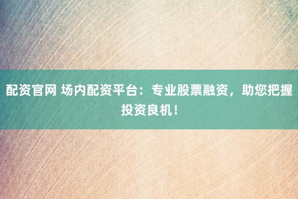 配资官网 场内配资平台：专业股票融资，助您把握投资良机！