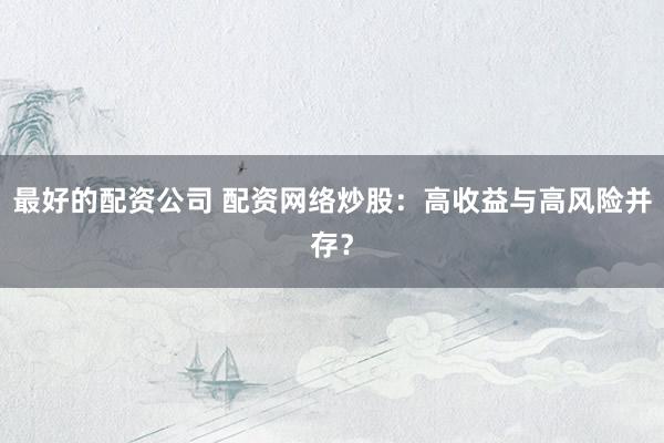 最好的配资公司 配资网络炒股：高收益与高风险并存？