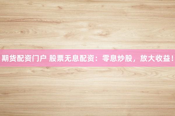 期货配资门户 股票无息配资：零息炒股，放大收益！