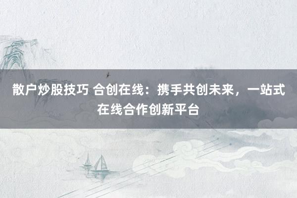 散户炒股技巧 合创在线：携手共创未来，一站式在线合作创新平台