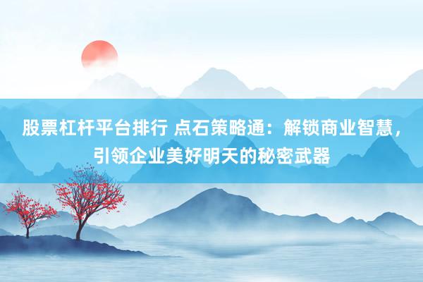 股票杠杆平台排行 点石策略通：解锁商业智慧，引领企业美好明天的秘密武器