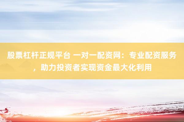 股票杠杆正规平台 一对一配资网：专业配资服务，助力投资者实现资金最大化利用