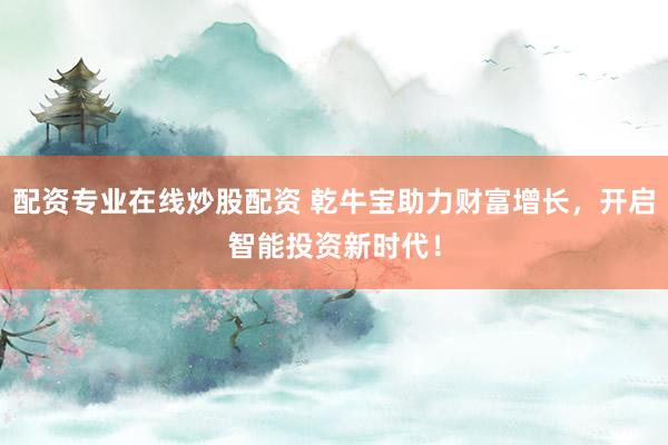 配资专业在线炒股配资 乾牛宝助力财富增长，开启智能投资新时代！