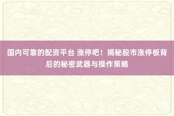 国内可靠的配资平台 涨停吧!揭秘股市涨停板背后的秘密武器与操作策略