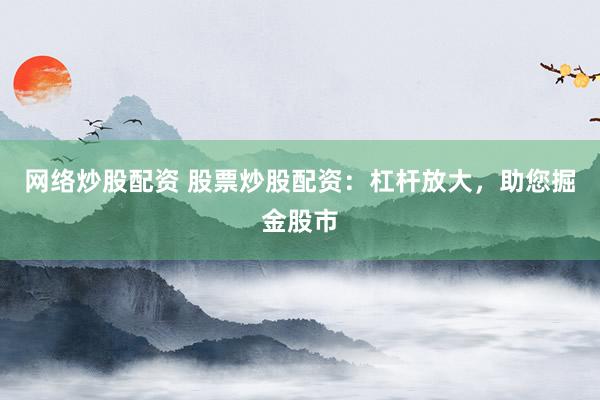 网络炒股配资 股票炒股配资：杠杆放大，助您掘金股市