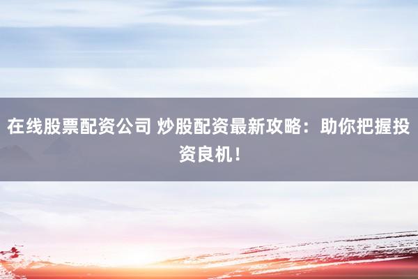 在线股票配资公司 炒股配资最新攻略：助你把握投资良机！