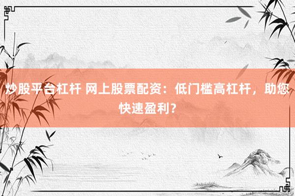 炒股平台杠杆 网上股票配资：低门槛高杠杆，助您快速盈利？